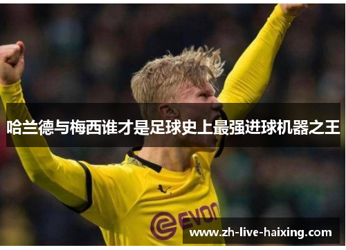 哈兰德与梅西谁才是足球史上最强进球机器之王