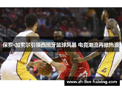 保罗·加索尔引领西班牙篮球风暴 电竞潮流再掀热浪