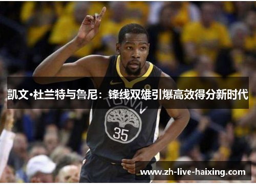 凯文·杜兰特与鲁尼：锋线双雄引爆高效得分新时代